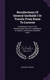 Recollections of General Garibaldi I or Travels from Rome to Lucerne: Comprising a Visit to the Mediterranean Isles of La Maddalena an Caprera, and Ge