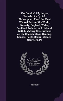 The Comical Pilgrim; or, Travels of a Cynick Philosopher, Thro' the Most Wicked Parts of the World, Namely, England, Wales, Scotland, Ireland, and Holland. With his Merry Observations on the English Stage, Gaming-houses, Poets, Beaux, Women, Courtiers, Po - Hinton, J.