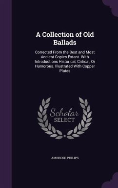 A Collection of Old Ballads: Corrected from the Best and Most Ancient Copies Extant. with Introductions Historical, Critical, or Humorous. Illustra - Philips, Ambrose