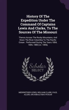 History of the Expedition Under the Command of Captains Lewis and Clarke, to the Sources of the Missouri: Thence Across the Rocky Mountains, and Down - Lewis, Meriwether; Clark, William; Allen, Paul