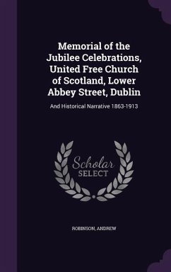 Memorial of the Jubilee Celebrations, United Free Church of Scotland, Lower Abbey Street, Dublin: And Historical Narrative 1863-1913 - Robinson, Andrew