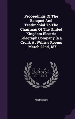 Proceedings Of The Banquet And Testimonial To The Chairman Of The United Kingdom Electric Telegraph Company (a.a. Croll), At Willis's Rooms ... March 22nd, 1871 - Anonymous