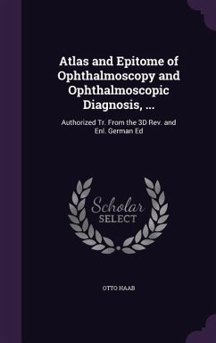 Atlas and Epitome of Ophthalmoscopy and Ophthalmoscopic Diagnosis, ...: Authorized Tr. from the 3D REV. and Enl. German Ed - Haab, Otto