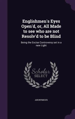 Englishmen's Eyes Open'd, Or, All Made to See Who Are Not Resolv'd to Be Blind: Being the Excise Controversy Set in a New Light - Anonymous