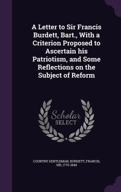 A Letter to Sir Francis Burdett, Bart., with a Criterion Proposed to Ascertain His Patriotism, and Some Reflections on the Subject of Reform - Gentleman, Country; Burdett, Francis