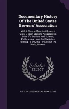Documentary History of the United States Brewers' Association: With a Sketch of Ancient Brewers' Gilds, Modern Brewers' Associations, Scientific Stati