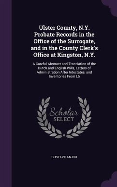 Ulster County, N.Y. Probate Records in the Office of the Surrogate, and in the County Clerk's Office at Kingston, N.Y.: A Careful Abstract and Transla - Anjou, Gustave