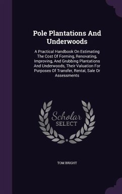 Pole Plantations and Underwoods: A Practical Handbook on Estimating the Cost of Forming, Renovating, Improving, and Grubbing Plantations and Underwood - Bright, Tom