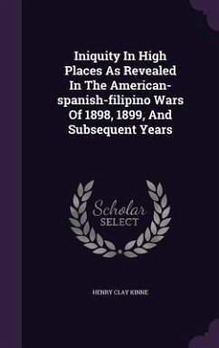 Iniquity in High Places as Revealed in the American-Spanish-Filipino Wars of 1898, 1899, and Subsequent Years - Kinne, Henry Clay