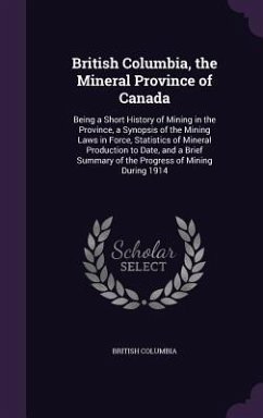 British Columbia, the Mineral Province of Canada: Being a Short History of Mining in the Province, a Synopsis of the Mining Laws in Force, Statistics - Columbia, British