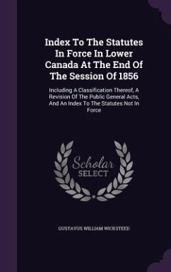 Index to the Statutes in Force in Lower Canada at the End of the Session of 1856: Including a Classification Thereof, a Revision of the Public General - Wicksteed, Gustavus William