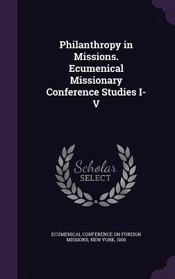 Philanthropy in Missions. Ecumenical Missionary Conference Studies I-V Philanthropy in Missions. Ecumenical Missionary Conference Studies I-V