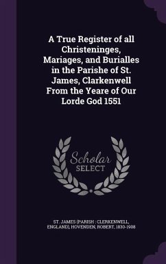 A True Register of All Christeninges, Mariages, and Burialles in the Parishe of St. James, Clarkenwell from the Yeare of Our Lorde God 1551 - James, St; Hovenden, Robert