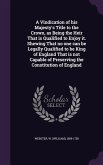 A Vindication of His Majesty's Title to the Crown, as Being the Heir That Is Qualified to Enjoy It. Shewing That No One Can Be Legally Qualified to