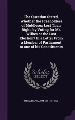 The Question Stated, Whether the Freeholders of Middlesex Lost Their Right, by Voting for Mr. Wilkes at the Last Election? In a Letter From a Member of Parliament to one of his Constituents - Meredith, William