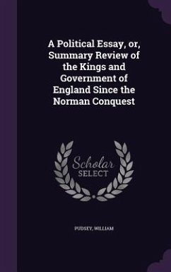 A Political Essay, Or, Summary Review of the Kings and Government of England Since the Norman Conquest - Pudsey, William