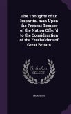 The Thoughts of an Impartial Man Upon the Present Temper of the Nation Offer'd to the Consideration of the Freeholders of Great Britain