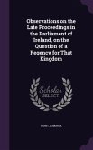 Observations on the Late Proceedings in the Parliament of Ireland, on the Question of a Regency for That Kingdom