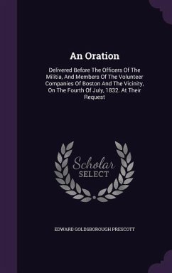 An Oration: Delivered Before the Officers of the Militia, and Members of the Volunteer Companies of Boston and the Vicinity, on th - Prescott, Edward Goldsborough