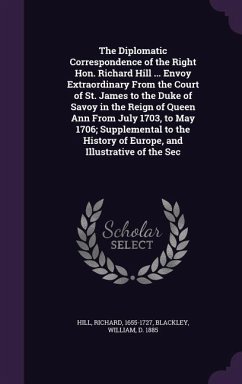 The Diplomatic Correspondence of the Right Hon. Richard Hill ... Envoy Extraordinary from the Court of St. James to the Duke of Savoy in the Reign of - Hill, Richard; Blackley, William