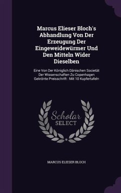 Marcus Elieser Bloch's Abhandlung Von Der Erzeugung Der Eingeweidewurmer Und Den Mitteln Wider Dieselben: Eine Von Der Koniglich Danischen Societat De - Bloch, Marcus Elieser