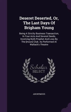 Deseret Deserted, Or, the Last Days of Brigham Young: Being a Striclty Business Transaction, in Four Acts and Several Deeds, Involving Both Prophet an - Anonymous