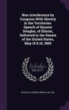 Non-interference by Congress With Slavery in the Territories. Speech of Senator Douglas, of Illinois, Delivered in the Senate of the United States, May 15 & 16, 1860 - Douglas, Stephen Arnold