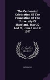 The Centennial Celebration Of The Foundation Of The University Of Maryland, May 30 And 31, June 1 And 2, 1907