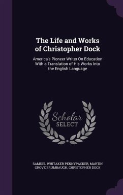 The Life and Works of Christopher Dock: America's Pioneer Writer on Education with a Translation of His Works Into the English Language - Pennypacker, Samuel Whitaker; Brumbaugh, Martin Grove; Dock, Christopher