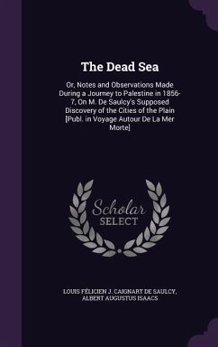 The Dead Sea: Or, Notes and Observations Made During a Journey to Palestine in 1856-7, on M. de Saulcy's Supposed Discovery of the C - De Saulcy, Louis Felicien J. Caignart; Isaacs, Albert Augustus
