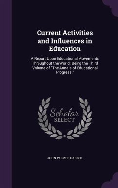 Current Activities and Influences in Education: A Report Upon Educational Movements Throughout the World; Being the Third Volume of the Annals of Educ - Garber, John Palmer