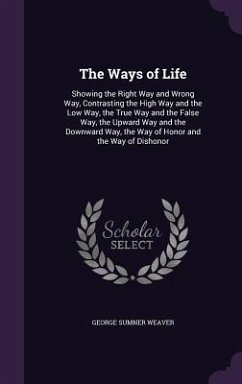 The Ways of Life: Showing the Right Way and Wrong Way, Contrasting the High Way and the Low Way, the True Way and the False Way, the Upw - Weaver, George Sumner