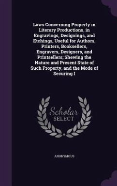 Laws Concerning Property in Literary Productions, in Engravings, Designings, and Etchings, Useful for Authors, Printers, Booksellers, Engravers, Desig - Anonymous