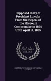 Supposed Diary of President Lincoln from the Repeal of the Missouri Compromise in 1854 Until April 14, 1865