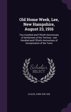 Old Home Week, Lee, New Hampshire, August 23, 1916: Two Hundred and Fiftieth Anniversary of Settlement of the Territory: One Hundred and Fiftieth Anni - Scales, John