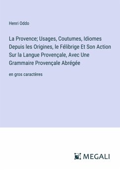 La Provence; Usages, Coutumes, Idiomes Depuis les Origines, le Félibrige Et Son Action Sur la Langue Provençale, Avec Une Grammaire Provençale Abrégée - Oddo, Henri