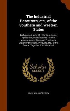 The Industrial Resources, etc., of the Southern and Western States: Embracing a View of Their Commerce, Agriculture, Manufactures, Internal Improvemen - De Bow, J. D. B.