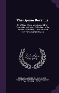 The Opium Revenue: Sir William Muir's Minute and Other Extracts from Papers Published by the Calcutta Government: Also Extracts from Parl - Muir, William