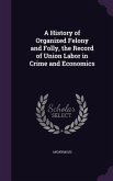A History of Organized Felony and Folly, the Record of Union Labor in Crime and Economics