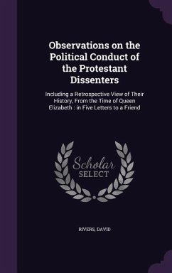 Observations on the Political Conduct of the Protestant Dissenters: Including a Retrospective View of Their History, from the Time of Queen Elizabeth: - Rivers, David