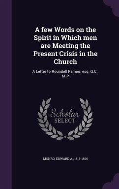 A Few Words on the Spirit in Which Men Are Meeting the Present Crisis in the Church: A Letter to Roundell Palmer, Esq. Q.C., M.P - Monro, Edward A.