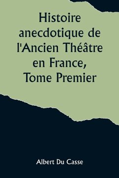 Histoire anecdotique de l'Ancien Théâtre en France, Tome Premier; Théâtre-Français, Opéra, Opéra-Comique, Théâtre-Italien, Vaudeville, Théâtres forains, etc... - Casse, Albert Du