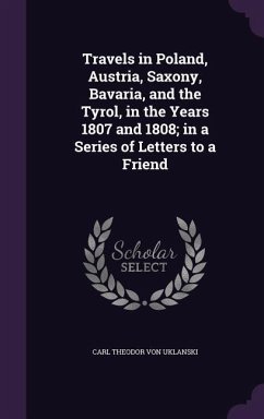 Travels in Poland, Austria, Saxony, Bavaria, and the Tyrol, in the Years 1807 and 1808; in a Series of Letters to a Friend - Uklanski, Carl Theodor Von