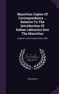 Mauritius Copies of Correspondence ... Relative to the Introduction of Indian Labourers Into the Mauritius: Ordered to Be Printed 28 May 1840 - Anonymous