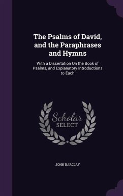 The Psalms of David, and the Paraphrases and Hymns: With a Dissertation on the Book of Psalms, and Explanatory Introductions to Each - Barclay, John