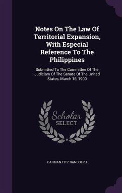 Notes on the Law of Territorial Expansion, with Especial Reference to the Philippines: Submitted to the Committee of the Judiciary of the Senate of th - Randolph, Carman Fitz
