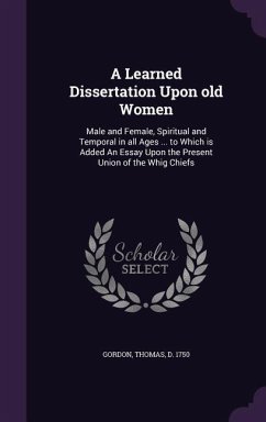 A Learned Dissertation Upon Old Women: Male and Female, Spiritual and Temporal in All Ages ... to Which Is Added an Essay Upon the Present Union of - Gordon, Thomas