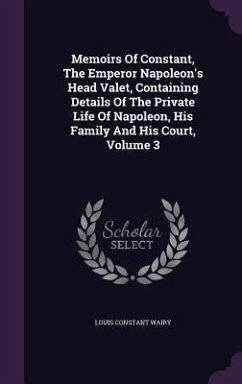 Memoirs Of Constant, The Emperor Napoleon's Head Valet, Containing Details Of The Private Life Of Napoleon, His Family And His Court, Volume 3 - Wairy, Louis Constant