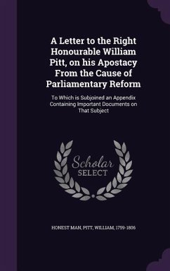 A Letter to the Right Honourable William Pitt, on His Apostacy from the Cause of Parliamentary Reform: To Which Is Subjoined an Appendix Containing - Man, Honest; Pitt, William