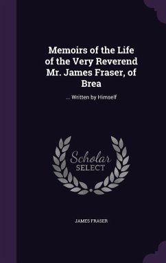 Memoirs of the Life of the Very Reverend Mr. James Fraser, of Brea: ... Written by Himself - Fraser, James